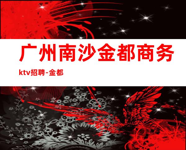 广州南沙金都商务ktv招聘-金都KTV怎么样