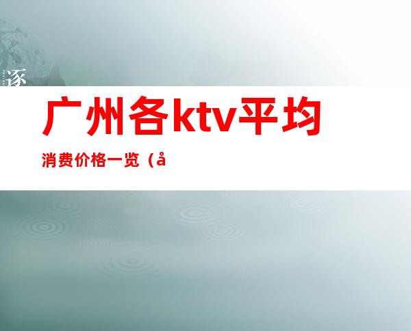 广州各ktv平均消费价格一览（广州性价比高的ktv）