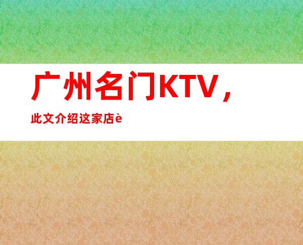 广州名门KTV，此文介绍这家店详情让你少踩坑