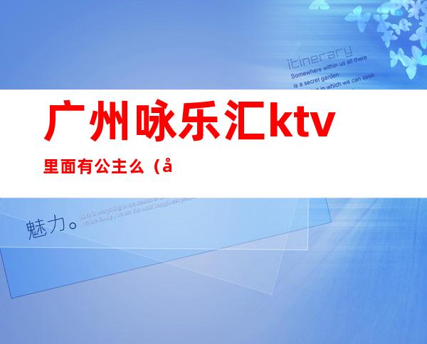 广州咏乐汇ktv里面有公主么（广州哪家ktv公主可以带出去）