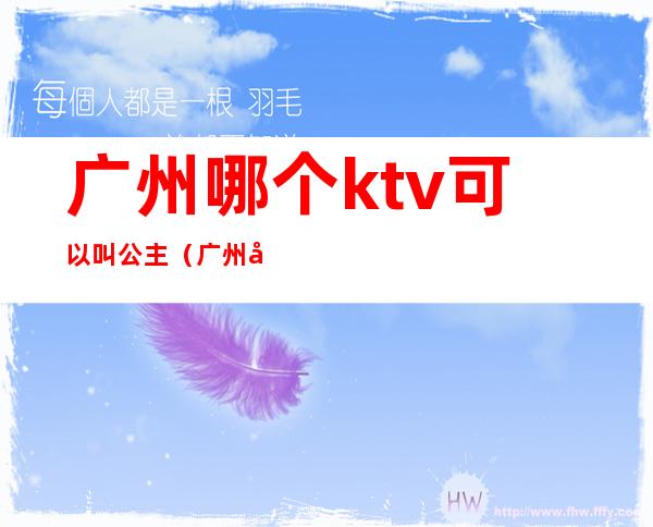 广州哪个ktv可以叫公主（广州哪家ktv公主可以带出去）