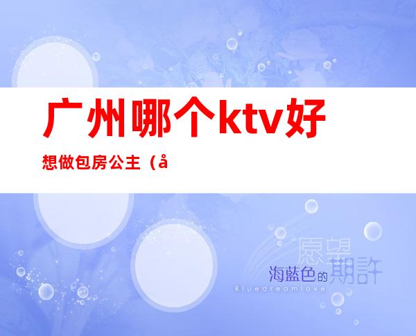 广州哪个ktv好想做包房公主（广州哪个ktv好想做包房公主的）