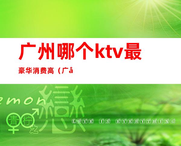 广州哪个ktv最豪华消费高（广州哪个ktv档次最高）