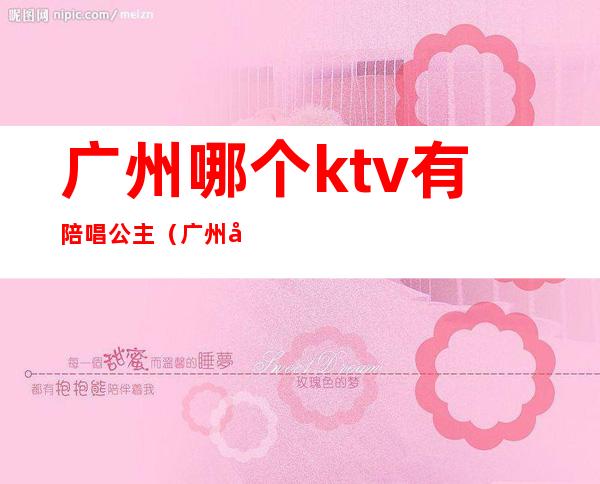 广州哪个ktv有陪唱公主（广州哪个ktv有陪唱公主的）