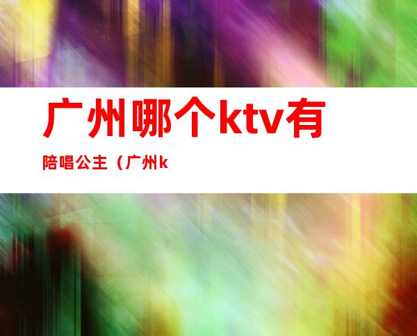 广州哪个ktv有陪唱公主（广州ktv公主多少钱一个）