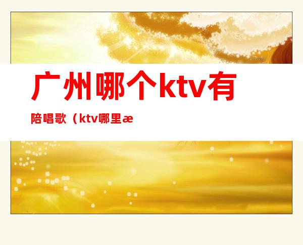 广州哪个ktv有陪唱歌（ktv哪里有陪唱歌的）