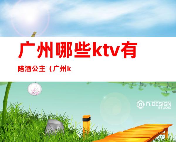 广州哪些ktv有陪酒公主（广州ktv公主多少钱一个）