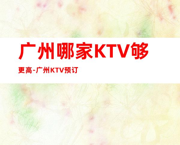 广州哪家KTV够更高-广州KTV预订包间-大众点评