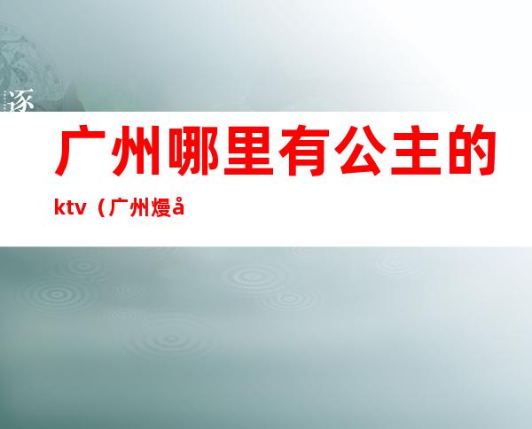 广州哪里有公主的ktv（广州熳公主）