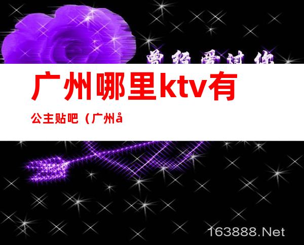 广州哪里ktv有公主贴吧（广州哪家ktv公主可以带出去）