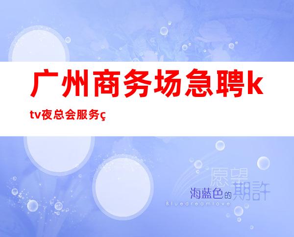 广州商务场急聘ktv夜总会服务生-本地夜总会KTV哪里高？