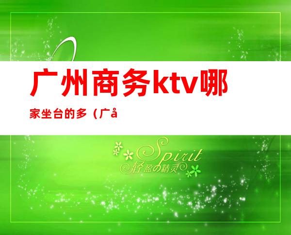 广州商务ktv哪家坐台的多（广州最高档的ktv有哪些）