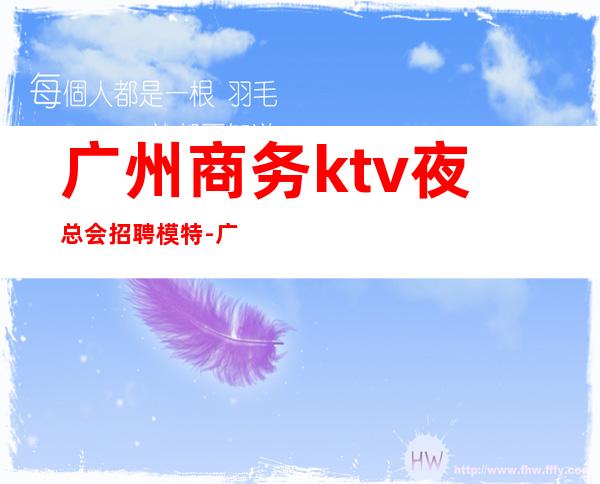 广州商务ktv夜总会招聘模特-广州那家夜总会或者酒吧招聘男服务员？