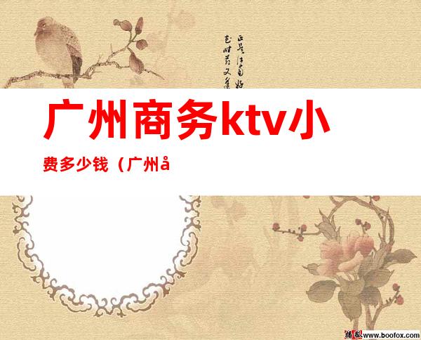 广州商务ktv小费多少钱（广州商务ktv小费多少钱一天）