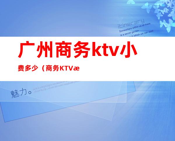 广州商务ktv小费多少（商务KTV怎么收费）