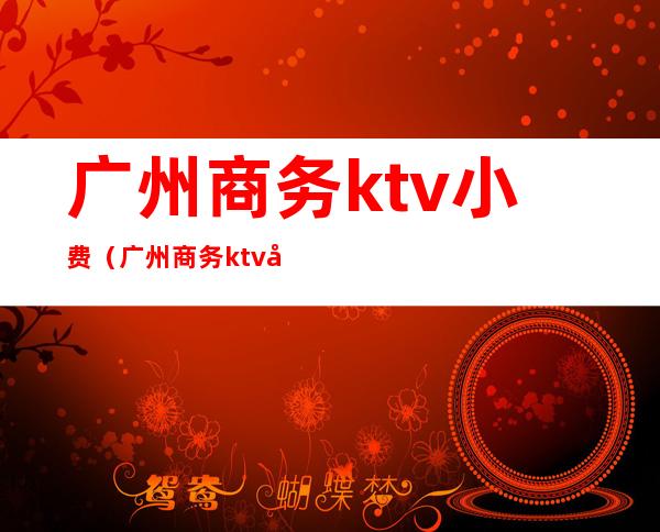 广州商务ktv小费（广州商务ktv小费怎么收）