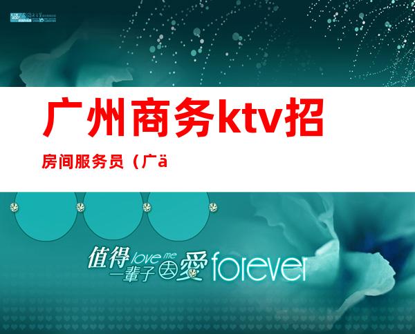 广州商务ktv招房间服务员（广东商务KTV招聘）