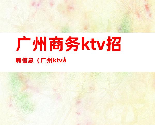 广州商务ktv招聘信息（广州ktv夜场招聘信息）