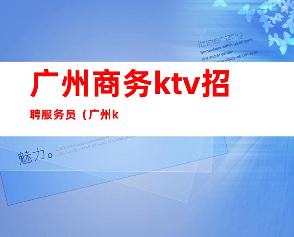 广州商务ktv招聘服务员（广州ktv公关招聘）