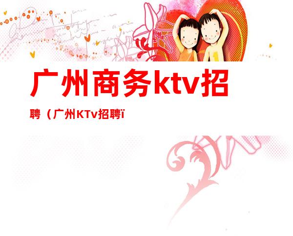 广州商务ktv招聘（广州KTv招聘）