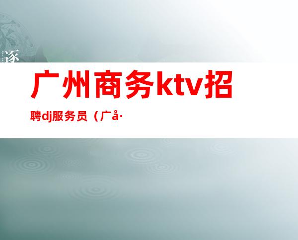 广州商务ktv招聘dj服务员（广州KTV服务员招聘）