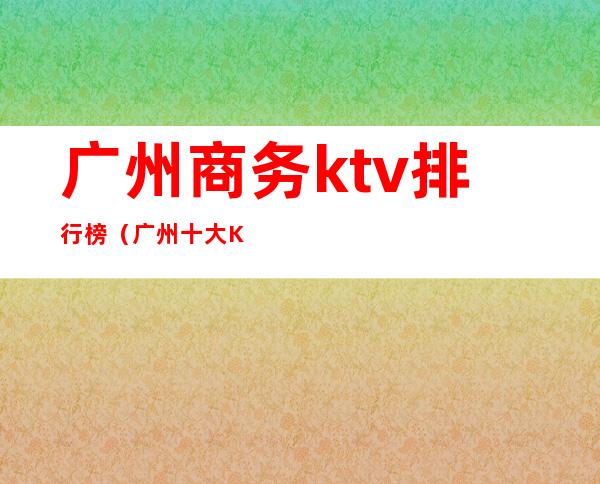 广州商务ktv排行榜（广州十大KTV）