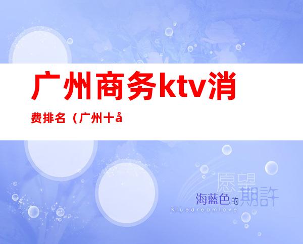 广州商务ktv消费排名（广州十大商务KTV）