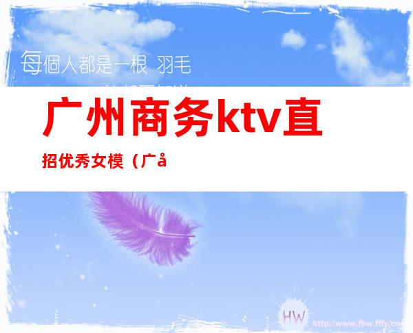 广州商务ktv直招优秀女模（广州ktv招男模）