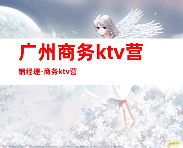 广州商务ktv营销经理-商务ktv营销经理坑人吗