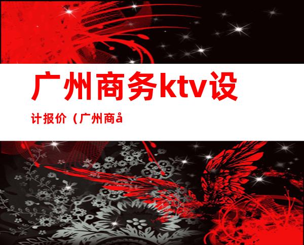 广州商务ktv设计报价（广州商务ktv设计报价单）