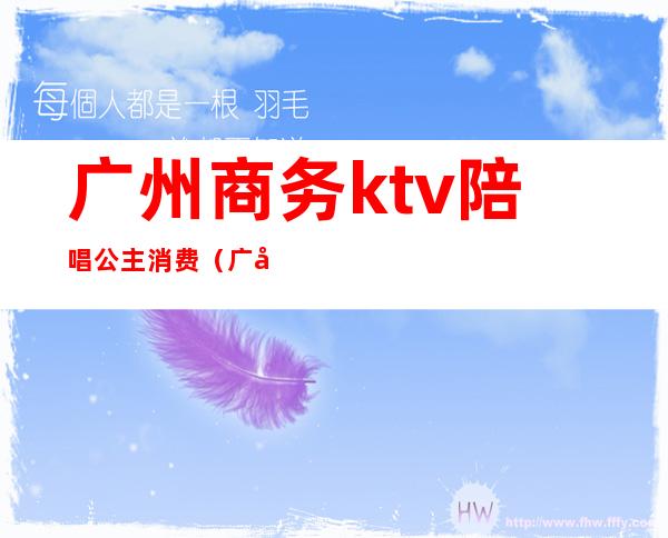 广州商务ktv陪唱公主消费（广州有公主的KTV）