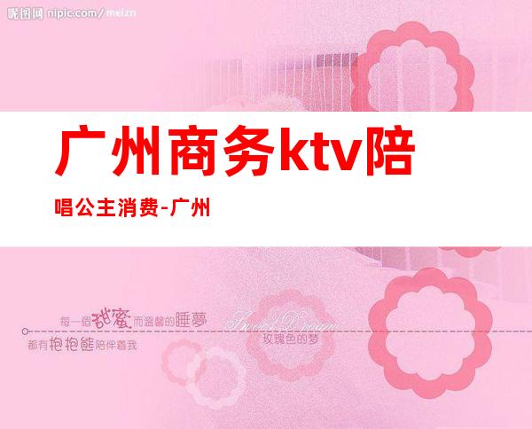 广州商务ktv陪唱公主消费-广州堂会缤纷店KTV晚上8点到1点价格怎么算的？