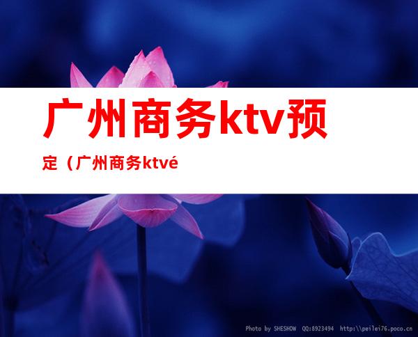 广州商务ktv预定（广州商务ktv预定多少钱）