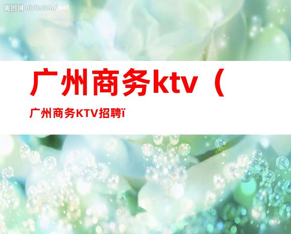 广州商务ktv（广州商务KTV招聘）