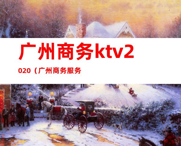 广州商务ktv2020（广州商务服务有限公司）