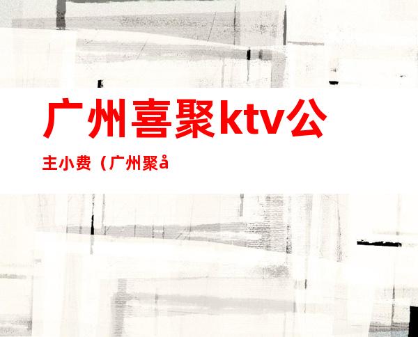 广州喜聚ktv公主小费（广州聚喜莱ktv）