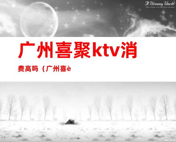 广州喜聚ktv消费高吗（广州喜聚ktv价目表）