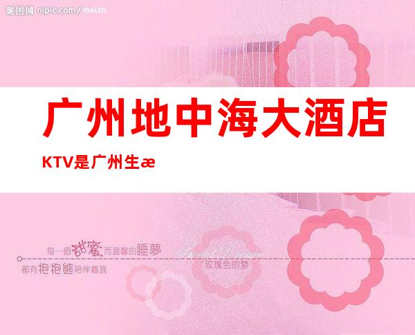 广州地中海大酒店KTV是广州生意好的高档商务KTV – 广州天河商务KTV