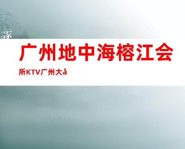 广州地中海榕江会所KTV广州大型的高档商务KTV！ – 广州天河商务KTV