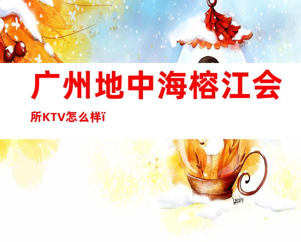 广州地中海榕江会所KTV怎么样，消费贵不贵？ – 广州天河商务KTV