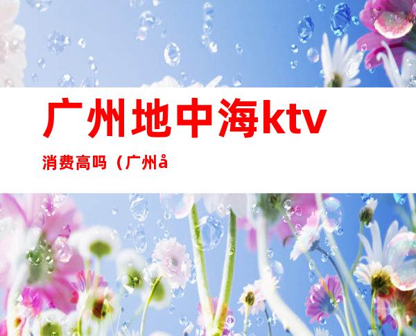 广州地中海ktv消费高吗（广州地中海KTV）