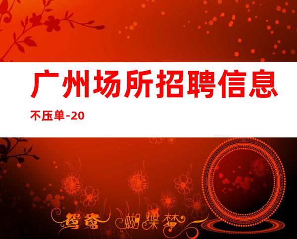 广州场所招聘信息 不压单 -20