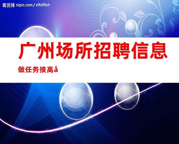 广州场所招聘信息 做任务接高单 下班就领