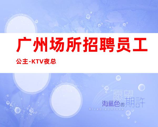 广州场所招聘员工公主-KTV夜总会直招全新发布