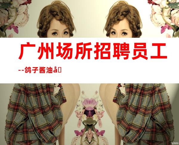 广州场所招聘员工--鸽子酱油勿扰
