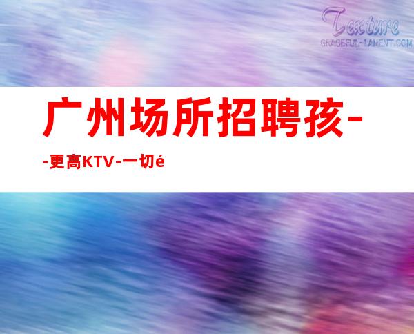 广州场所招聘孩--更高KTV-一切都安排到位