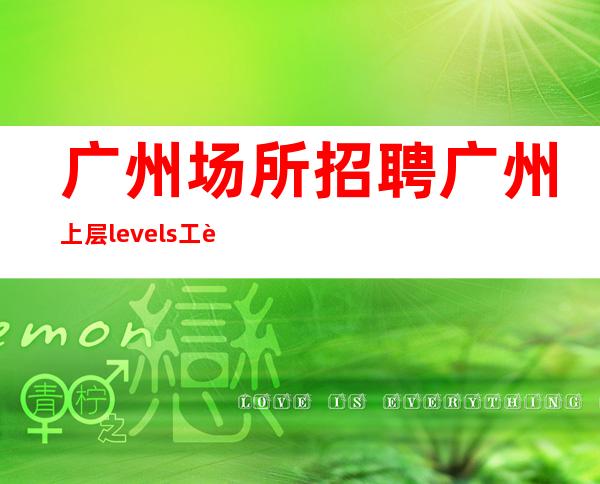 广州场所招聘广州上层levels工资高生意非常火爆缺人