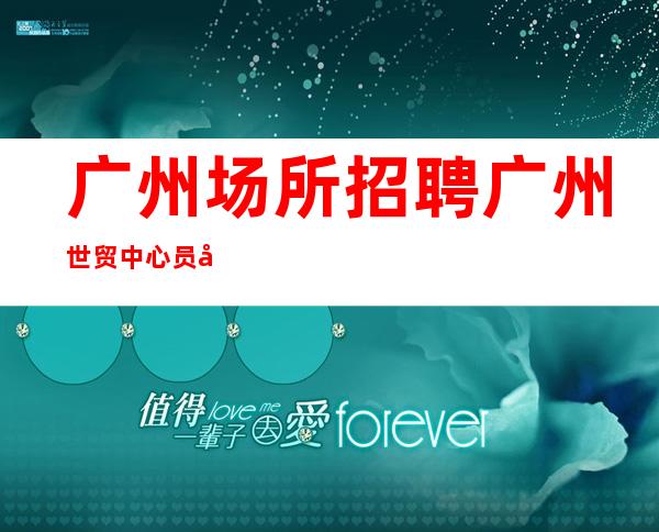 广州场所招聘广州世贸中心员工-2023年从这里来