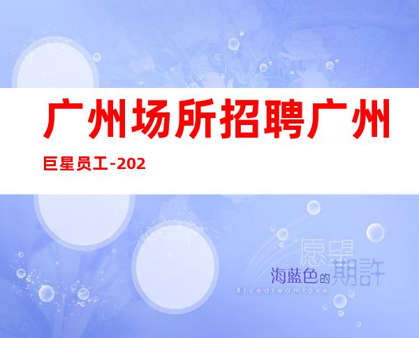 广州场所招聘广州巨星员工-2023年从这里来