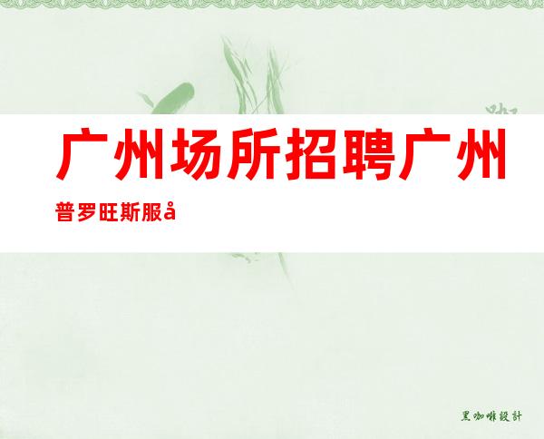 广州场所招聘广州普罗旺斯服务生兼职,广州薪资一般在